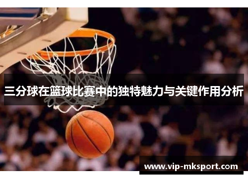 三分球在篮球比赛中的独特魅力与关键作用分析