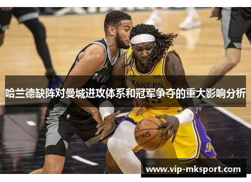 哈兰德缺阵对曼城进攻体系和冠军争夺的重大影响分析